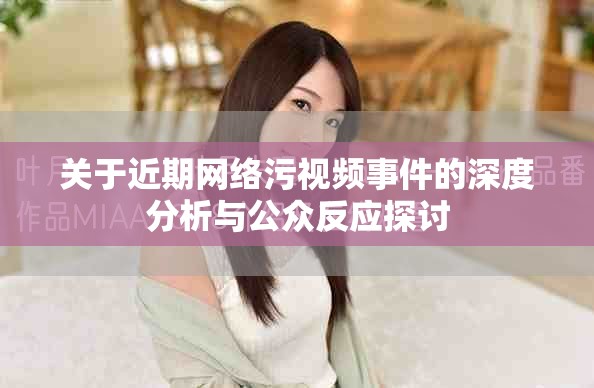 關(guān)于近期網(wǎng)絡(luò)污視頻事件的深度分析與公眾反應(yīng)探討