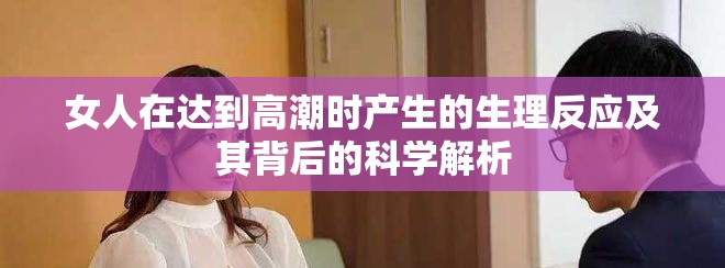 女人在達到高潮時產(chǎn)生的生理反應及其背后的科學解析