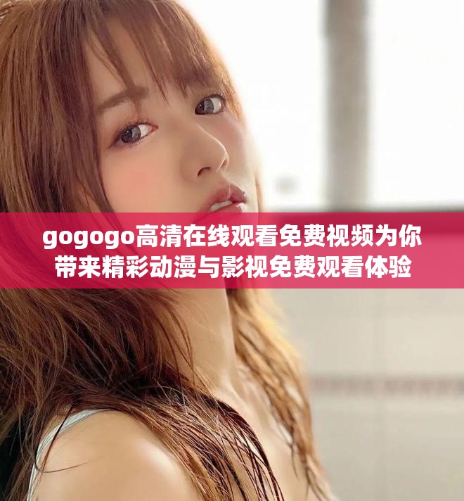 gogogo高清在線觀看免費視頻為你帶來精彩動漫與影視免費觀看體驗