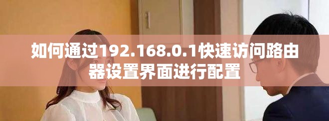如何通過192.168.0.1快速訪問路由器設(shè)置界面進行配置