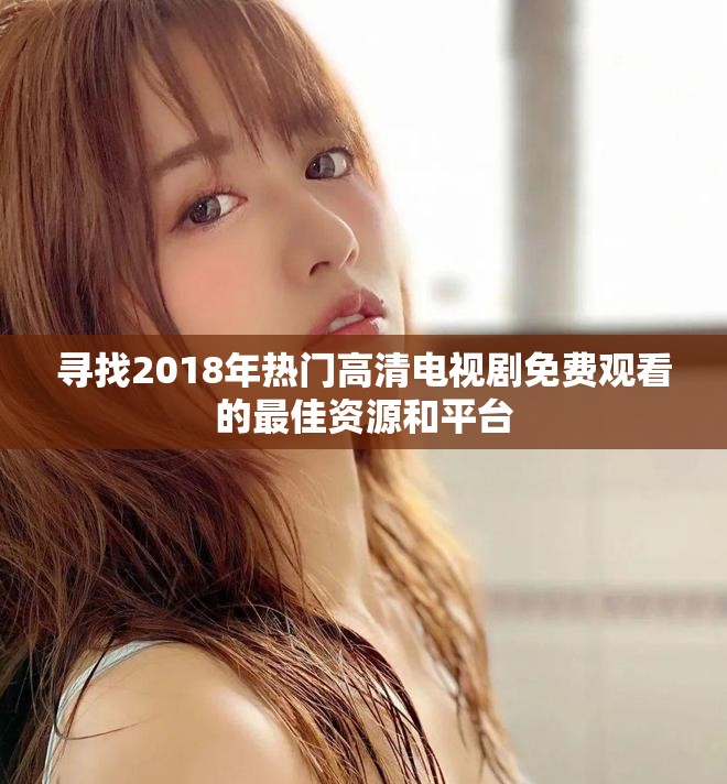 尋找2018年熱門高清電視劇免費(fèi)觀看的最佳資源和平臺(tái)