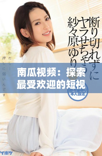 南瓜視頻：探索最受歡迎的短視頻創(chuàng)作與分享平臺(tái)