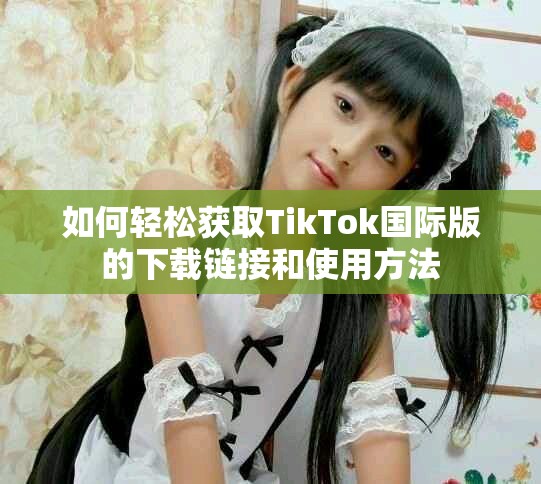 如何輕松獲取TikTok國(guó)際版的下載鏈接和使用方法