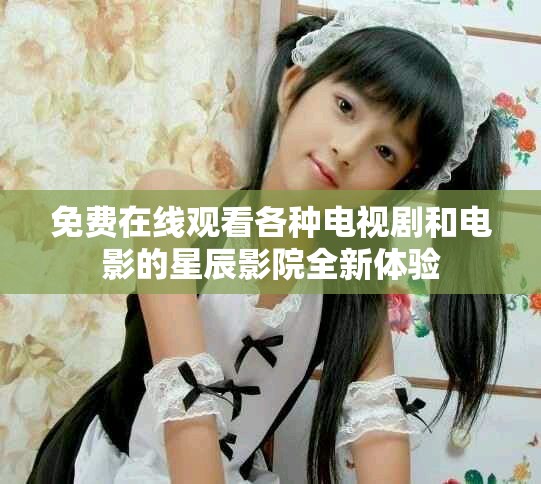 免費(fèi)在線觀看各種電視劇和電影的星辰影院全新體驗(yàn)