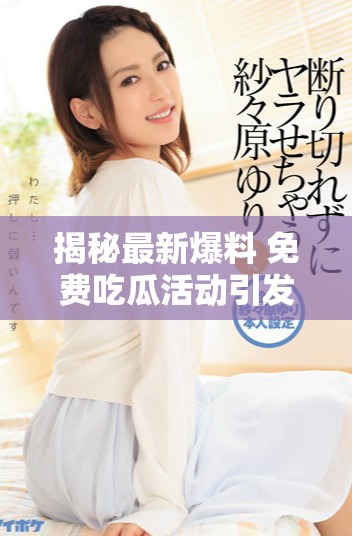 揭秘最新爆料 免費(fèi)吃瓜活動引發(fā)熱議與關(guān)注