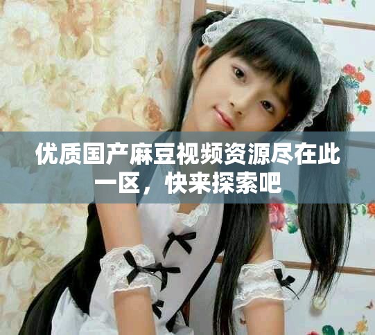 優(yōu)質國產(chǎn)麻豆視頻資源盡在此一區(qū)，快來探索吧