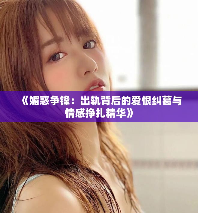 《媚惑爭(zhēng)鋒：出軌背后的愛恨糾葛與情感掙扎精華》