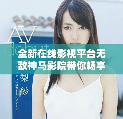 全新在線影視平臺無敵神馬影院帶你暢享精彩影片體驗(yàn)