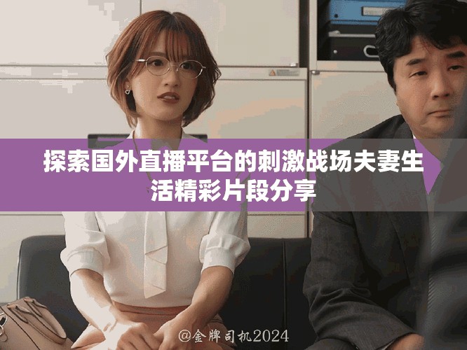 探索國外直播平臺的刺激戰(zhàn)場夫妻生活精彩片段分享