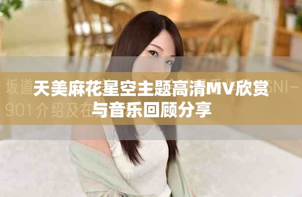 天美麻花星空主題高清MV欣賞與音樂回顧分享
