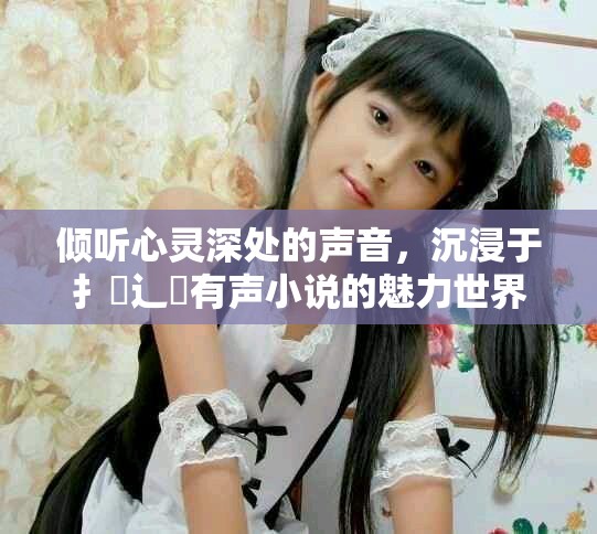 傾聽(tīng)心靈深處的聲音，沉浸于扌喿辶畐有聲小說(shuō)的魅力世界