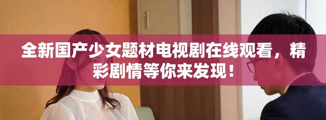 全新國(guó)產(chǎn)少女題材電視劇在線觀看，精彩劇情等你來(lái)發(fā)現(xiàn)！