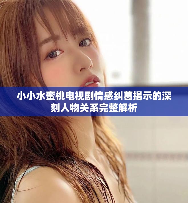 小小水蜜桃電視劇情感糾葛揭示的深刻人物關(guān)系完整解析