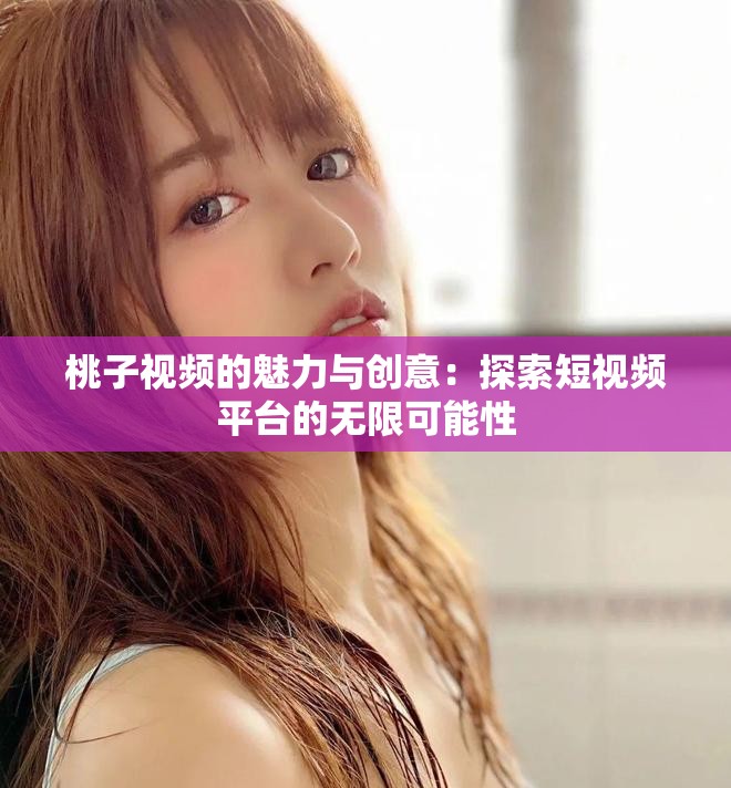 桃子視頻的魅力與創(chuàng)意：探索短視頻平臺的無限可能性