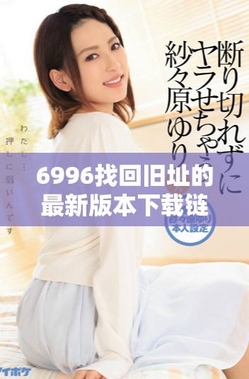 6996找回舊址的最新版本下載鏈接和使用指南