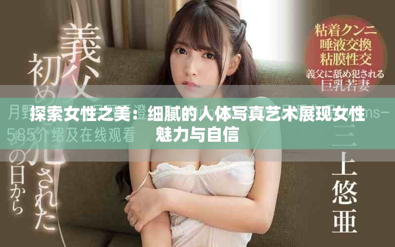 探索女性之美：細(xì)膩的人體寫(xiě)真藝術(shù)展現(xiàn)女性魅力與自信