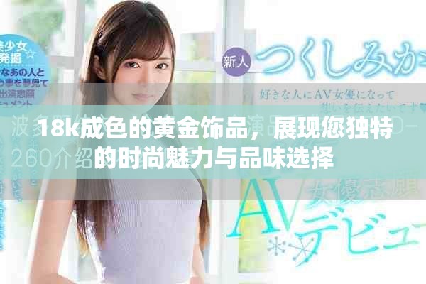 18k成色的黃金飾品，展現(xiàn)您獨特的時尚魅力與品味選擇