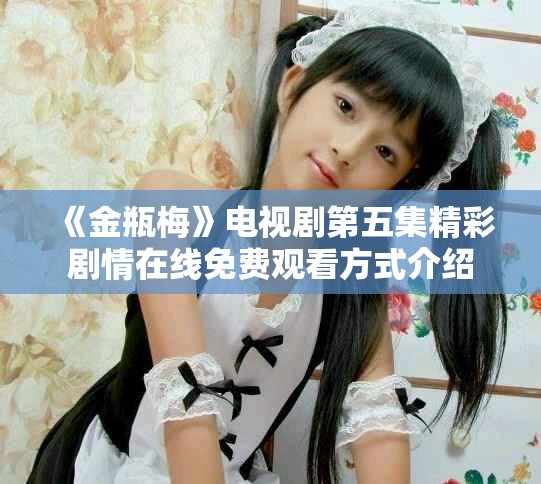 《金瓶梅》電視劇第五集精彩劇情在線免費(fèi)觀看方式介紹