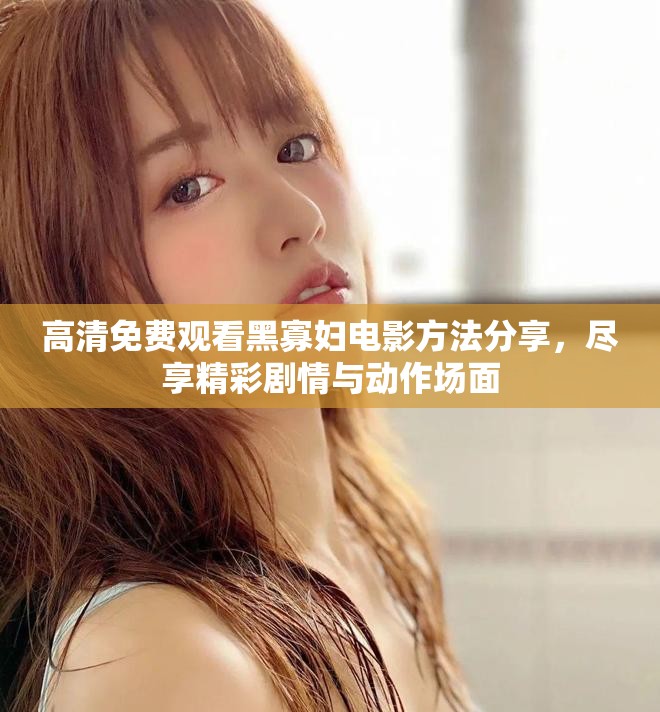 高清免費(fèi)觀看黑寡婦電影方法分享，盡享精彩劇情與動(dòng)作場(chǎng)面