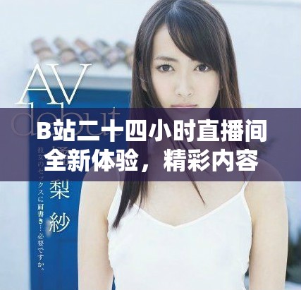 B站二十四小時(shí)直播間全新體驗(yàn)，精彩內(nèi)容陪伴你每時(shí)每刻