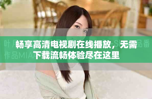 暢享高清電視劇在線播放，無需下載流暢體驗(yàn)盡在這里