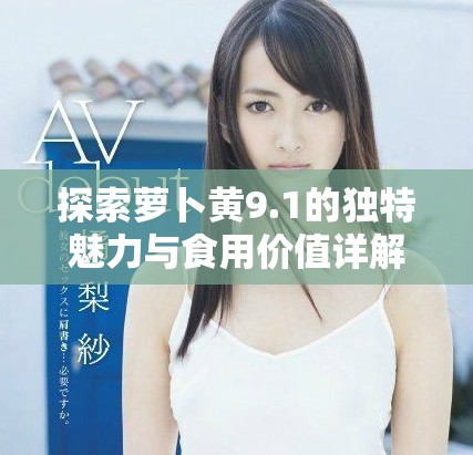 探索蘿卜黃9.1的獨特魅力與食用價值詳解