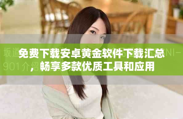免費下載安卓黃金軟件下載匯總，暢享多款優(yōu)質(zhì)工具和應(yīng)用
