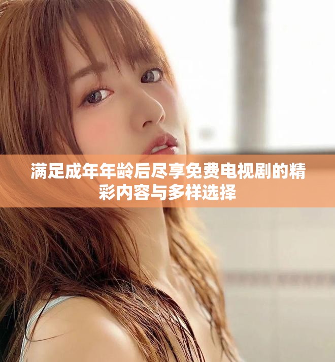 滿足成年年齡后盡享免費(fèi)電視劇的精彩內(nèi)容與多樣選擇