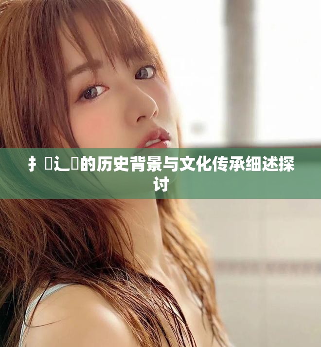 扌喿辶畐的歷史背景與文化傳承細(xì)述探討