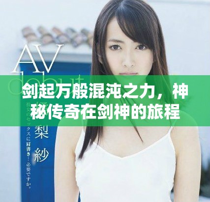 劍起萬般混沌之力，神秘傳奇在劍神的旅程中展開