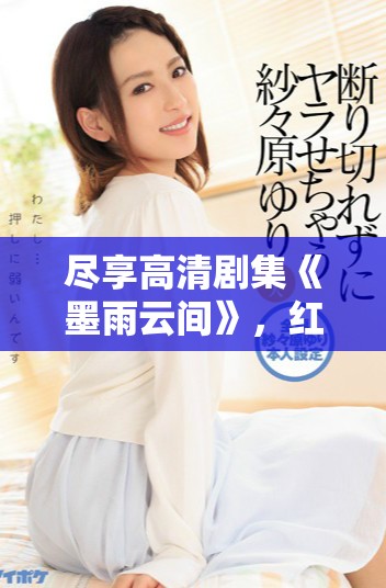 盡享高清劇集《墨雨云間》，紅桃平臺(tái)免費(fèi)觀看樂趣多
