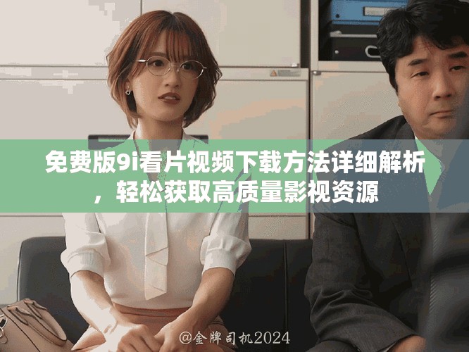 免費版9i看片視頻下載方法詳細解析，輕松獲取高質(zhì)量影視資源