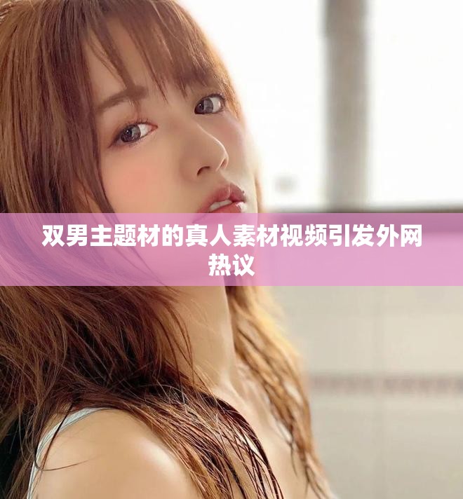 雙男主題材的真人素材視頻引發(fā)外網(wǎng)熱議
