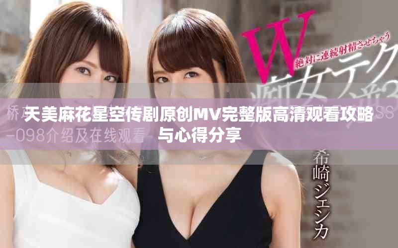 天美麻花星空傳劇原創(chuàng)MV完整版高清觀看攻略與心得分享