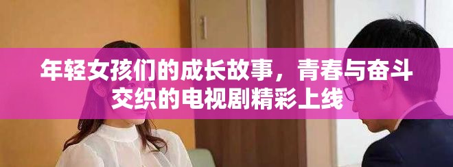年輕女孩們的成長故事，青春與奮斗交織的電視劇精彩上線