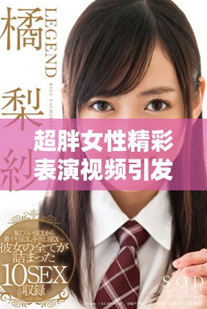 超胖女性精彩表演視頻引發(fā)熱議與討論