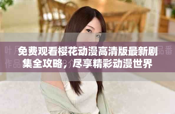 免費觀看櫻花動漫高清版最新劇集全攻略，盡享精彩動漫世界