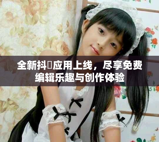 全新抖抈應(yīng)用上線，盡享免費(fèi)編輯樂趣與創(chuàng)作體驗(yàn)
