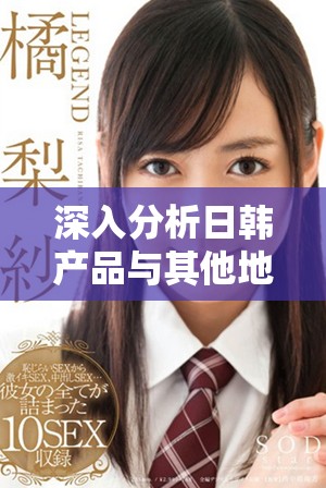 深入分析日韓產(chǎn)品與其他地區(qū)產(chǎn)品的主要區(qū)別與特點(diǎn)
