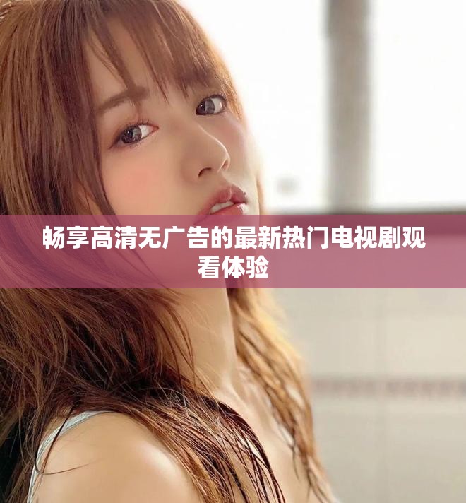 暢享高清無廣告的最新熱門電視劇觀看體驗(yàn)