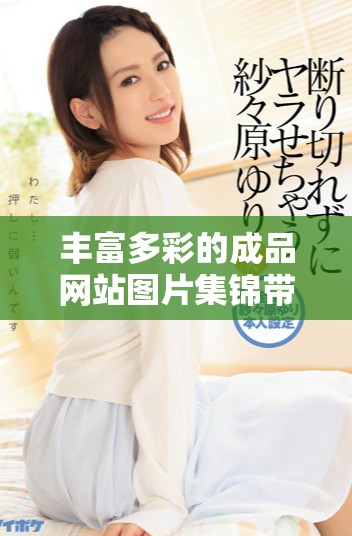 豐富多彩的成品網(wǎng)站圖片集錦帶你領(lǐng)略藝術(shù)魅力