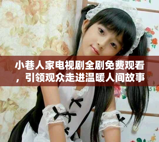 小巷人家電視劇全劇免費(fèi)觀看，引領(lǐng)觀眾走進(jìn)溫暖人間故事