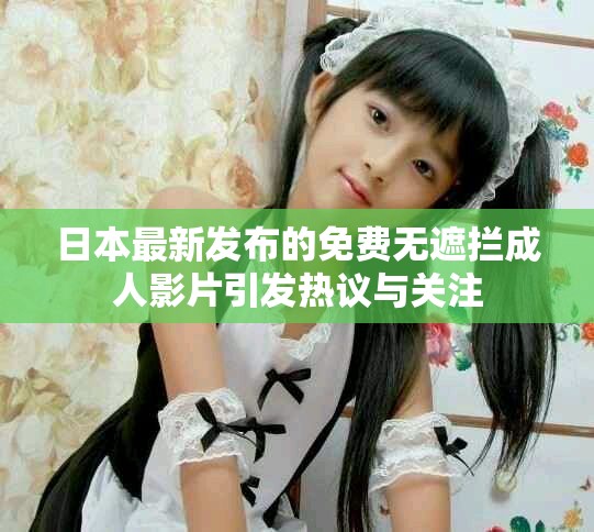 日本最新發(fā)布的免費(fèi)無遮攔成人影片引發(fā)熱議與關(guān)注