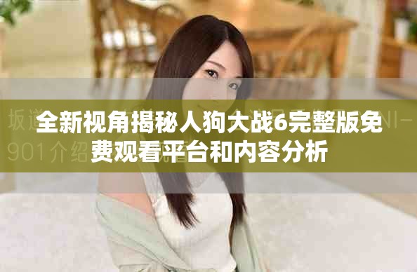 全新視角揭秘人狗大戰(zhàn)6完整版免費(fèi)觀(guān)看平臺(tái)和內(nèi)容分析