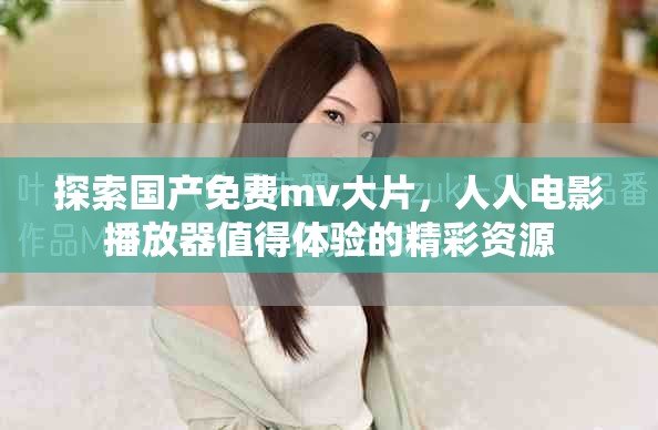 探索國產(chǎn)免費mv大片，人人電影播放器值得體驗的精彩資源