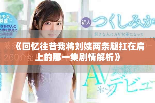 《回憶往昔我將劉姨兩條腿扛在肩上的那一集劇情解析》