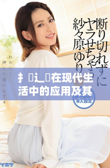 扌喿辶畐在現(xiàn)代生活中的應(yīng)用及其重要性分析