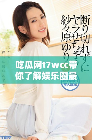 吃瓜網(wǎng)t7wcc帶你了解娛樂圈最新八卦動態(tài)與趣聞分享