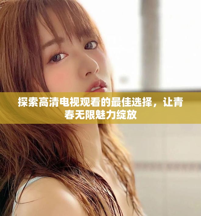 探索高清電視觀看的最佳選擇，讓青春無限魅力綻放