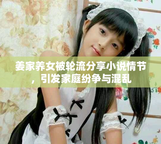 姜家養(yǎng)女被輪流分享小說情節(jié)，引發(fā)家庭紛爭(zhēng)與混亂